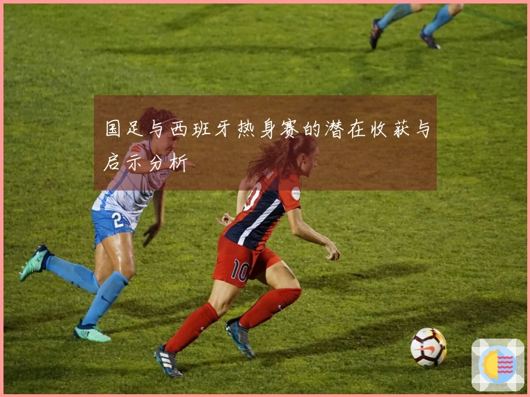 国足与西班牙热身赛的潜在收获与启示分析