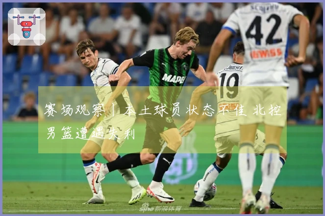 赛场观察丨本土球员状态不佳 北控男篮遭遇失利
