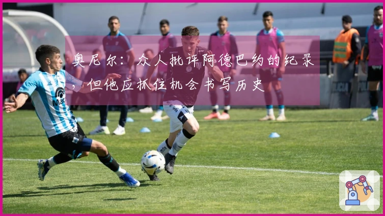 奥尼尔：众人批评阿德巴约的纪录，但他应抓住机会书写历史