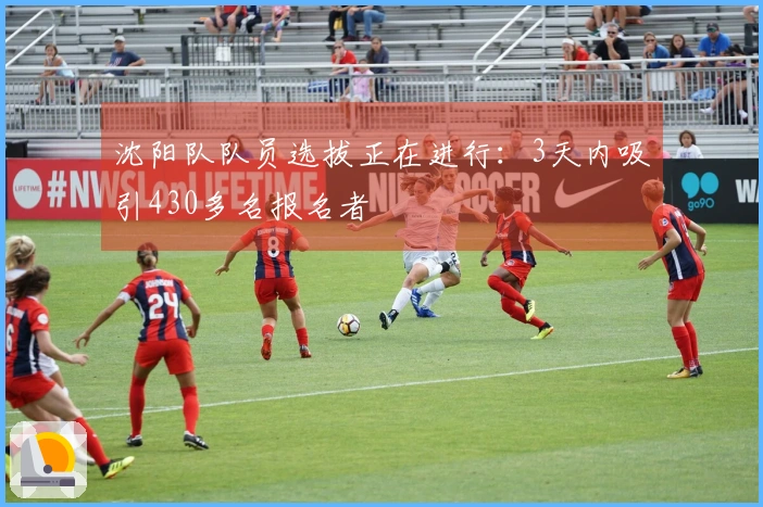 沈阳队队员选拔正在进行：3天内吸引430多名报名者