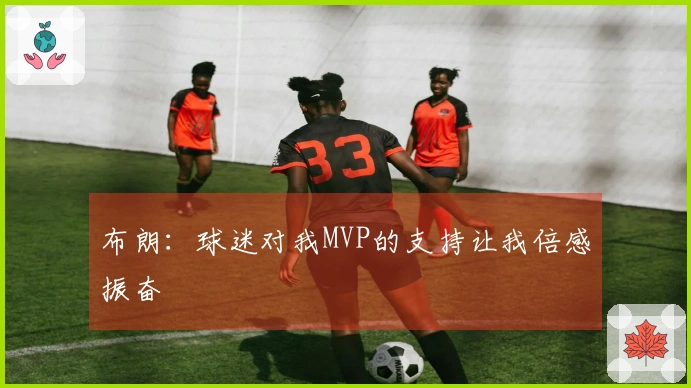 布朗：球迷对我MVP的支持让我倍感振奋