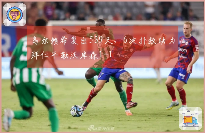 乌尔赖希复出539天，6次扑救助力拜仁平勒沃库森1-1