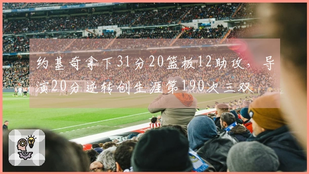 约基奇拿下31分20篮板12助攻，导演20分逆转创生涯第190次三双