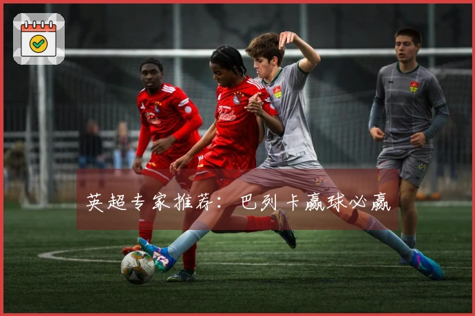 英超专家推荐：巴列卡赢球必赢