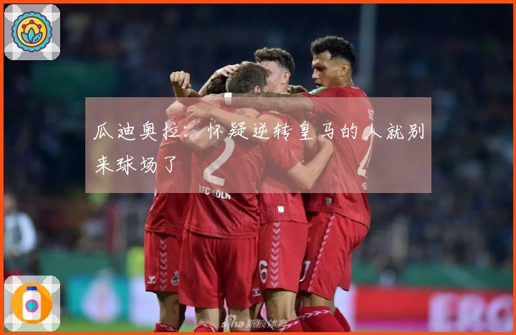 瓜迪奥拉：怀疑逆转皇马的人就别来球场了