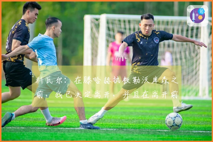 科瓦尔：在滕哈赫执教勒沃库森之前，我已决定离开，并且在离开前与他没有见过面