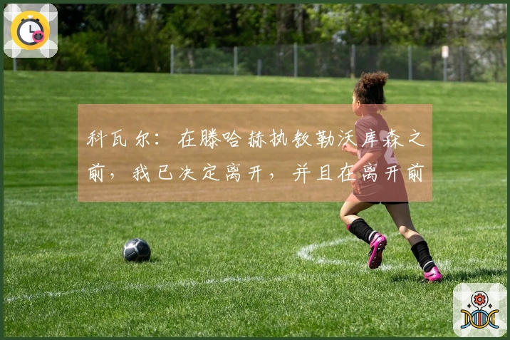 科瓦尔：在滕哈赫执教勒沃库森之前，我已决定离开，并且在离开前与他没有见过面