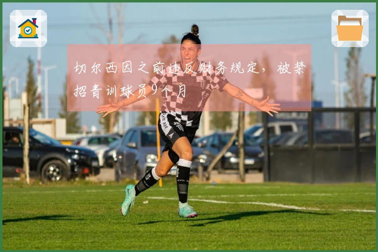 切尔西因之前违反财务规定，被禁招青训球员9个月