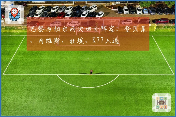 巴黎与切尔西次回合阵容：登贝莱、内维斯、杜埃、K77入选