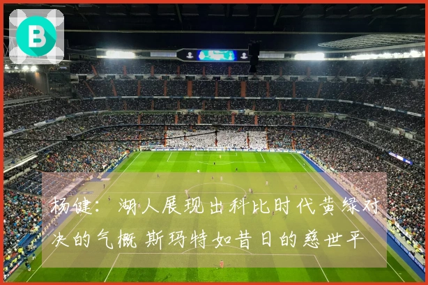 杨健：湖人展现出科比时代黄绿对决的气概 斯玛特如昔日的慈世平