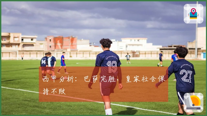 西甲分析：巴萨完胜，皇家社会保持不败