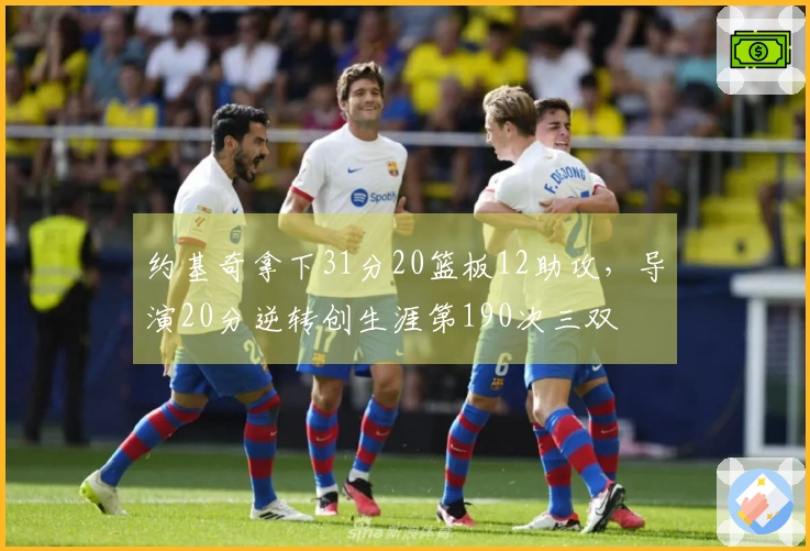 约基奇拿下31分20篮板12助攻，导演20分逆转创生涯第190次三双