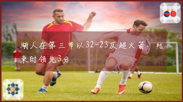 湖人在第三节以32-23反超火箭，结束时领先3分