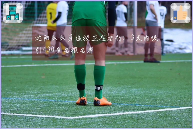 沈阳队队员选拔正在进行：3天内吸引430多名报名者