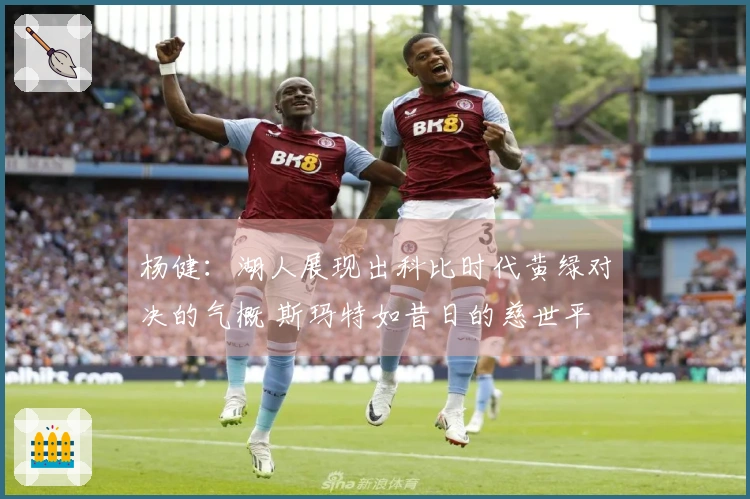 杨健：湖人展现出科比时代黄绿对决的气概 斯玛特如昔日的慈世平