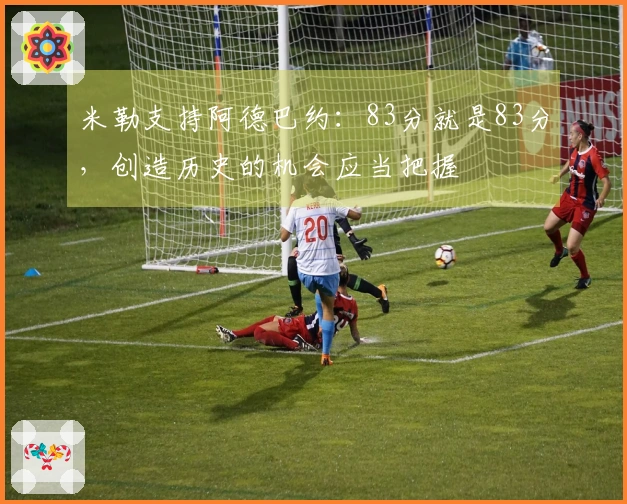 米勒支持阿德巴约：83分就是83分，创造历史的机会应当把握