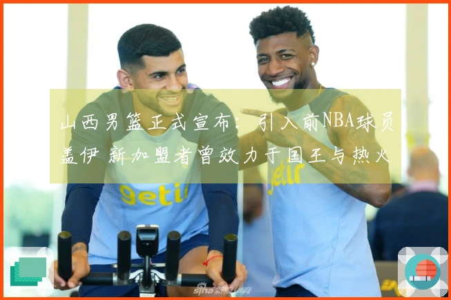山西男篮正式宣布：引入前NBA球员盖伊 新加盟者曾效力于国王与热火