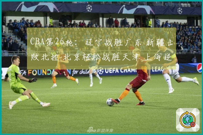 CBA第26轮：辽宁战胜广东 新疆击败北控 北京轻松战胜天津 上海逆转战胜青岛
