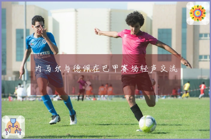 内马尔与德佩在巴甲赛场轻声交流